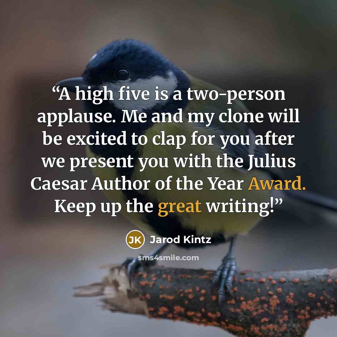 “A high five is a two-person applause. Me and my clone will be excited to clap for you after we present you with the Julius Caesar Author of the Year Award. Keep up the great writing!” quote by Jarod Kintz