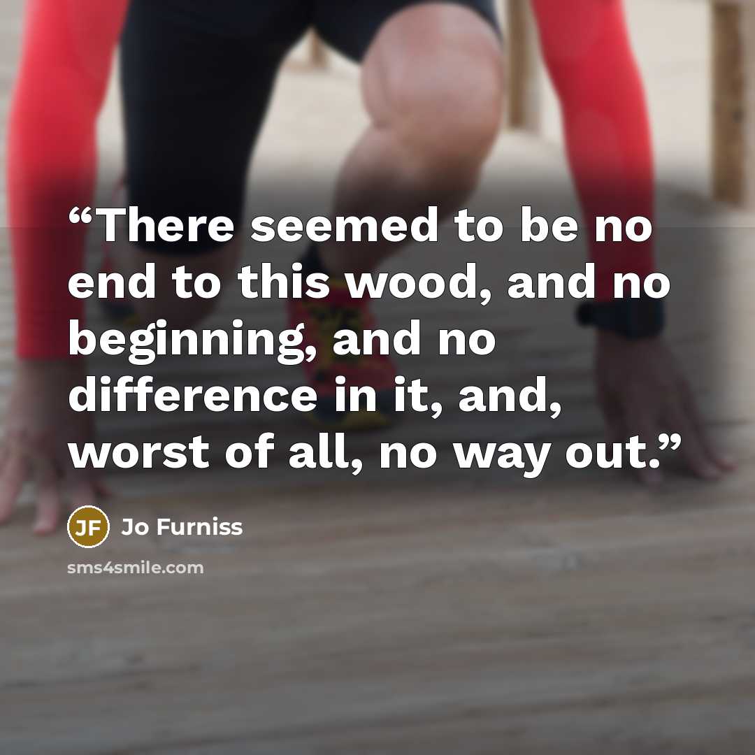 “There seemed to be no end to this wood, and no beginning, and no difference in it, and, worst of all, no way out.” quote by Jo Furniss