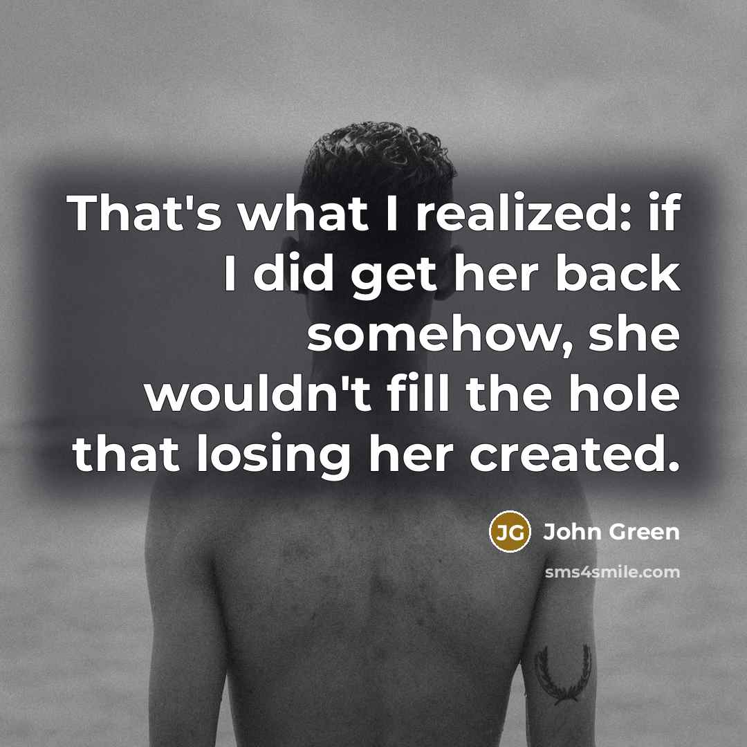 “That's what I realized: if I did get her back…” quote by John Green