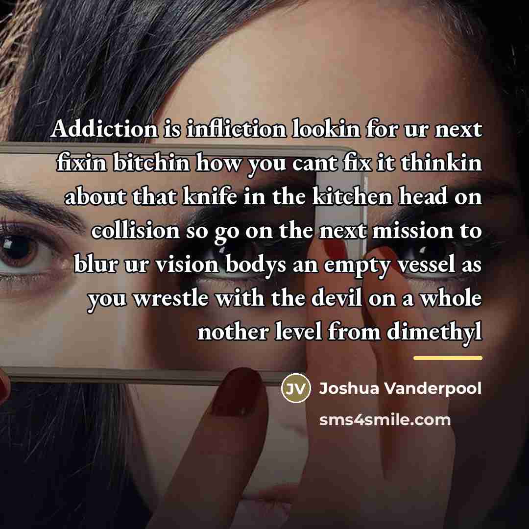 “Addiction is infliction lookin for ur next fixin bitchin how…” quote by Joshua Vanderpool