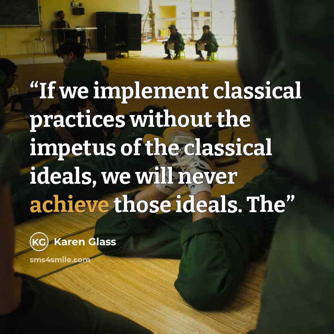 “If we implement classical practices without the impetus of the classical ideals, we will never achieve those ideals. The” quote by Karen Glass