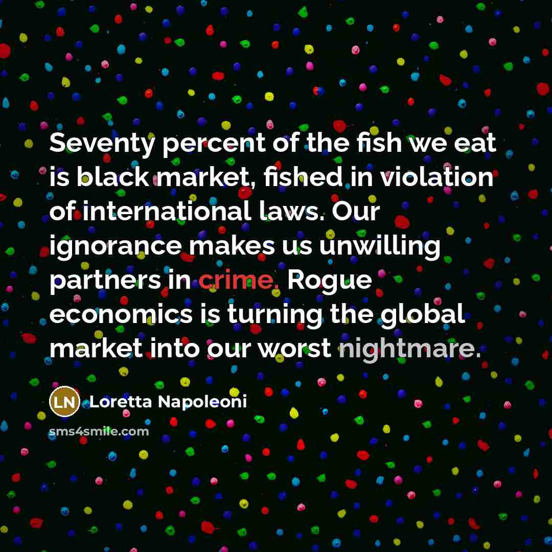 “Seventy percent of the fish we eat is black market,…” quote by Loretta Napoleoni