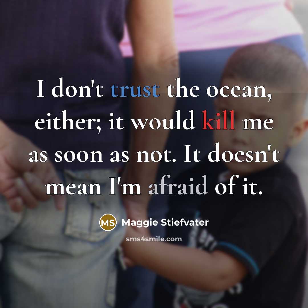 “I don't trust the ocean, either; it would kill me as soon as not. It doesn't mean I'm afraid of it.” quote by Maggie Stiefvater