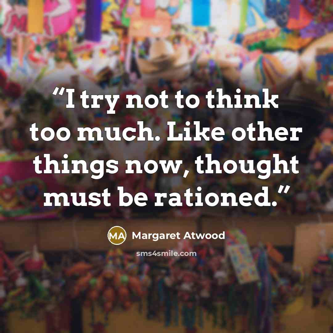 “I try not to think too much. Like other things now, thought must be rationed.” quote by Margaret Atwood