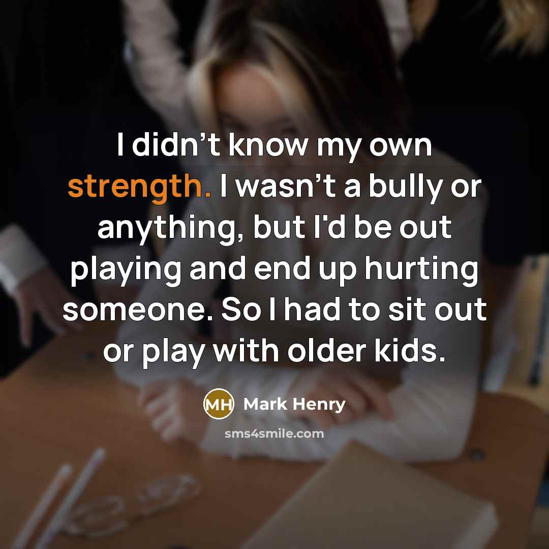 “I didn't know my own strength. I wasn't a bully…” quote by Mark Henry