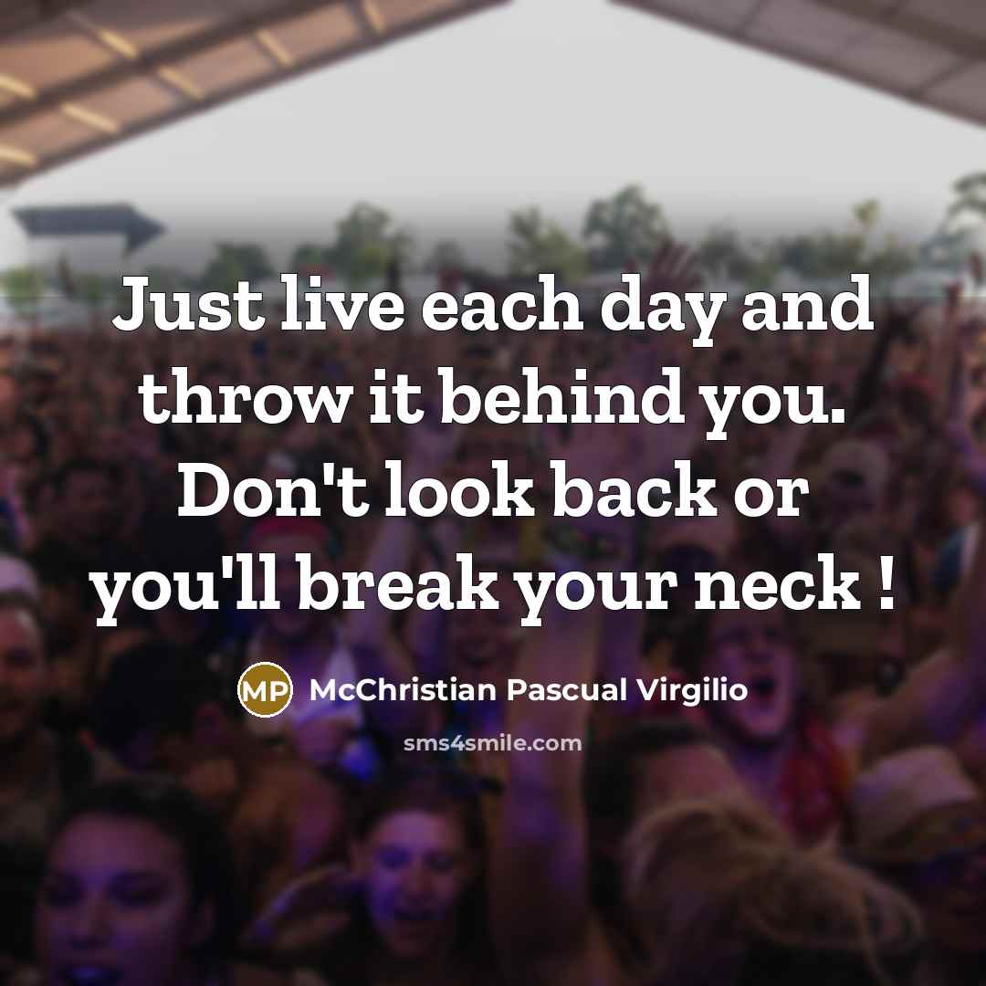 “Just live each day and throw it behind you. Don't look back or you'll break your neck !” quote by McChristian Pascual Virgilio