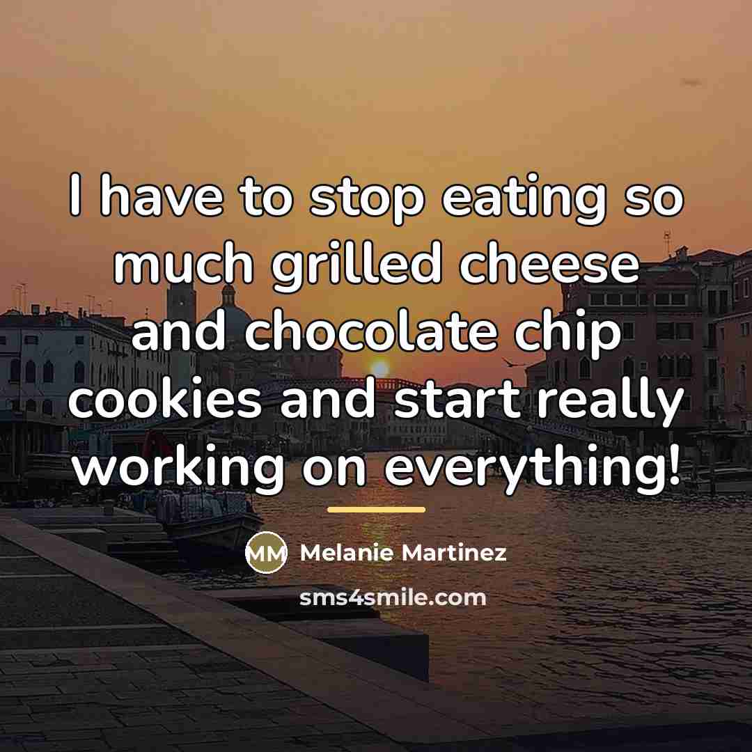 “I have to stop eating so much grilled cheese and…” quote by Melanie Martinez