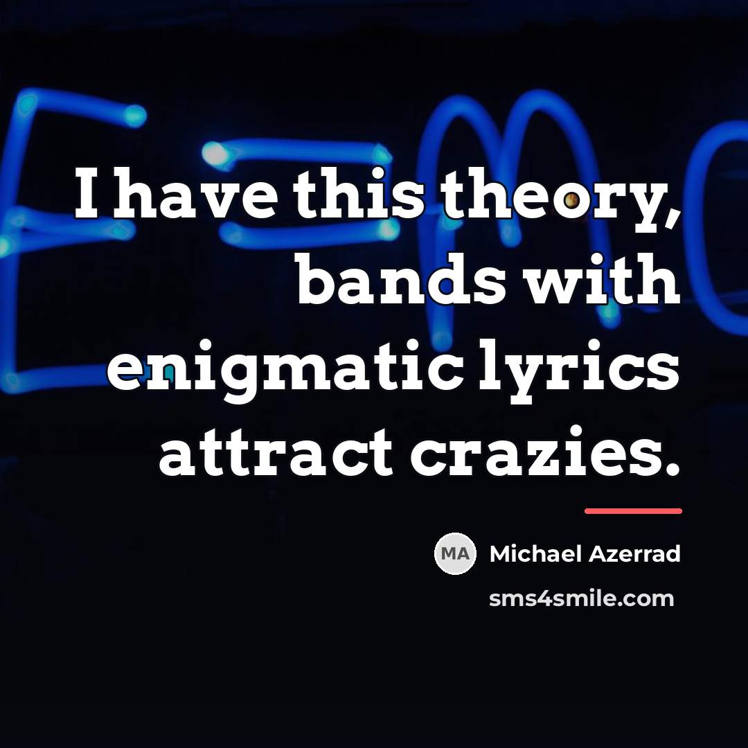 “I have this theory, bands with enigmatic lyrics attract crazies.…” quote by Michael Azerrad