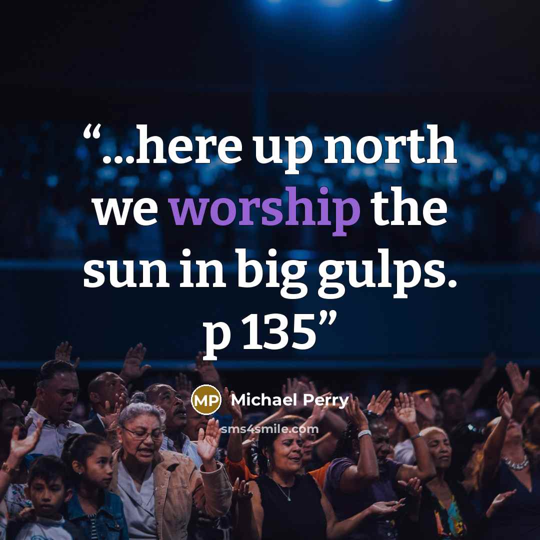 “...here up north we worship the sun in big gulps. p 135” quote by Michael Perry