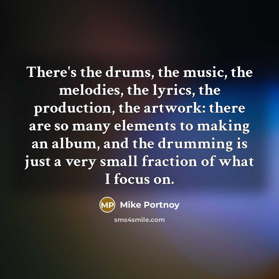 “There's the drums, the music, the melodies, the lyrics, the…” quote by Mike Portnoy