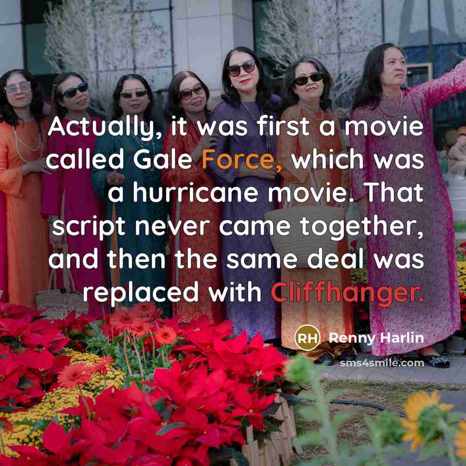 “Actually, it was first a movie called Gale Force, which was a hurricane movie. That script never came together, and then the same deal was replaced with Cliffhanger.” quote by Renny Harlin