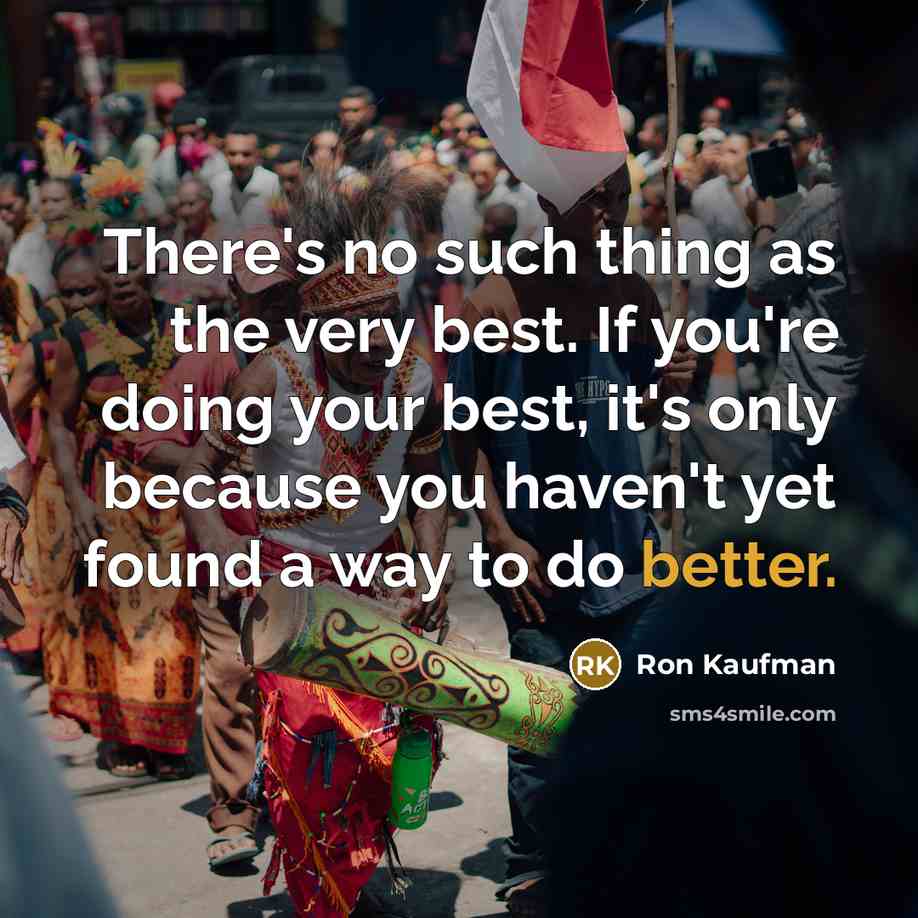 “There's no such thing as the very best. If you're doing your best, it's only because you haven't yet found a way to do better.” quote by Ron Kaufman