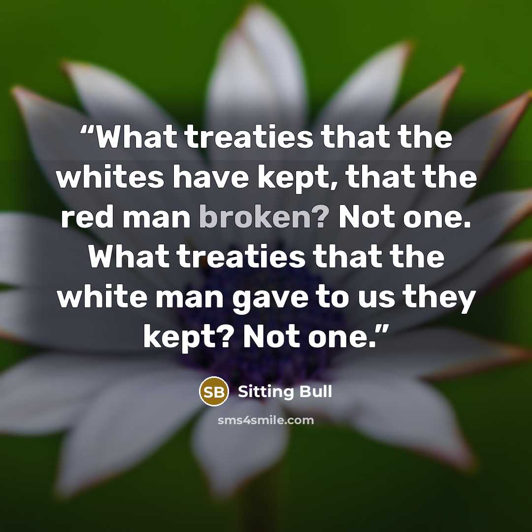 “What treaties that the whites have kept, that the red man broken? Not one. What treaties that the white man gave to us they kept? Not one.” quote by Sitting Bull