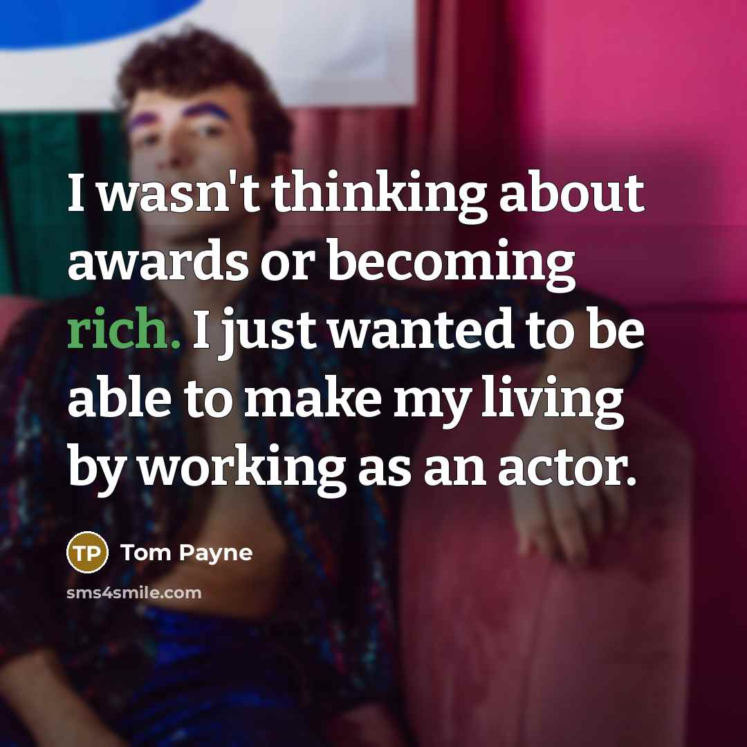 “I wasn't thinking about awards or becoming rich. I just…” quote by Tom Payne