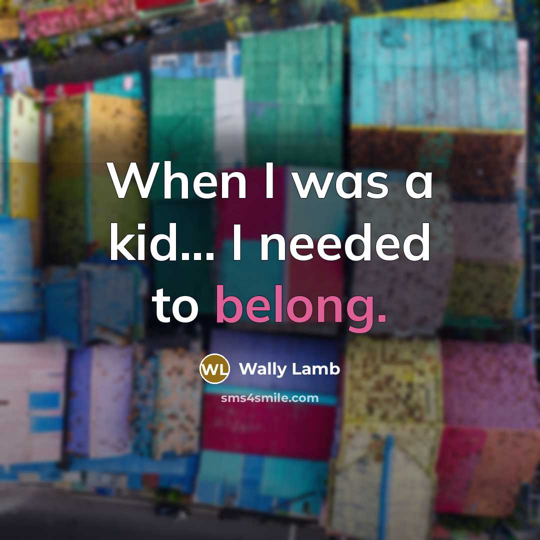 “When I was a kid... I needed to belong.” quote by Wally Lamb