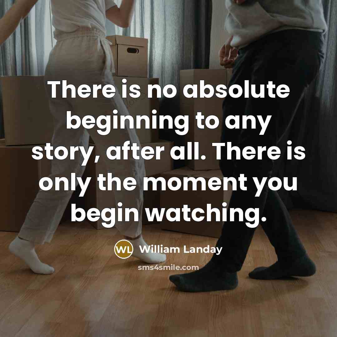 “There is no absolute beginning to any story, after all. There is only the moment you begin watching.” quote by William Landay