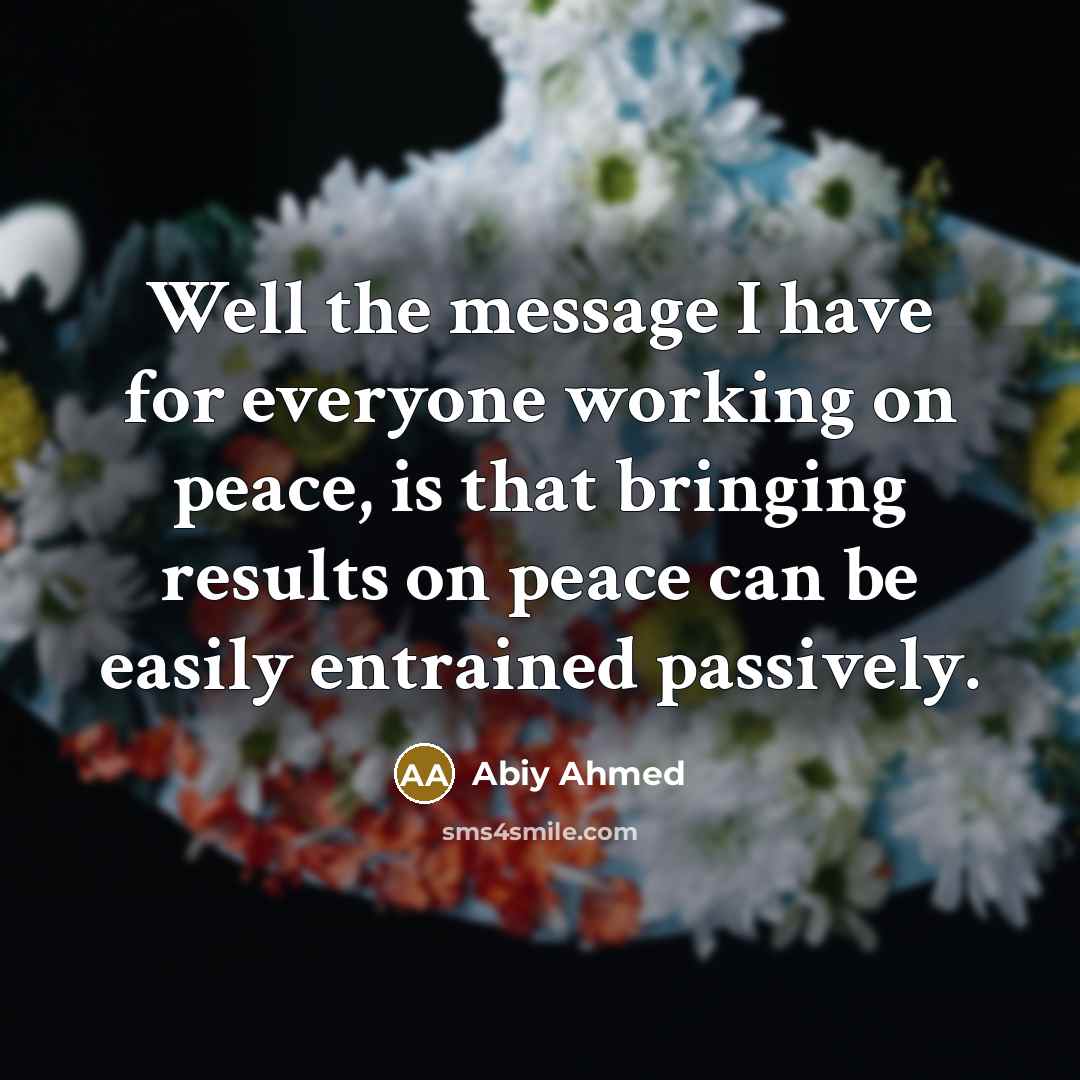 “Well the message I have for everyone working on peace,…” quote by Abiy Ahmed