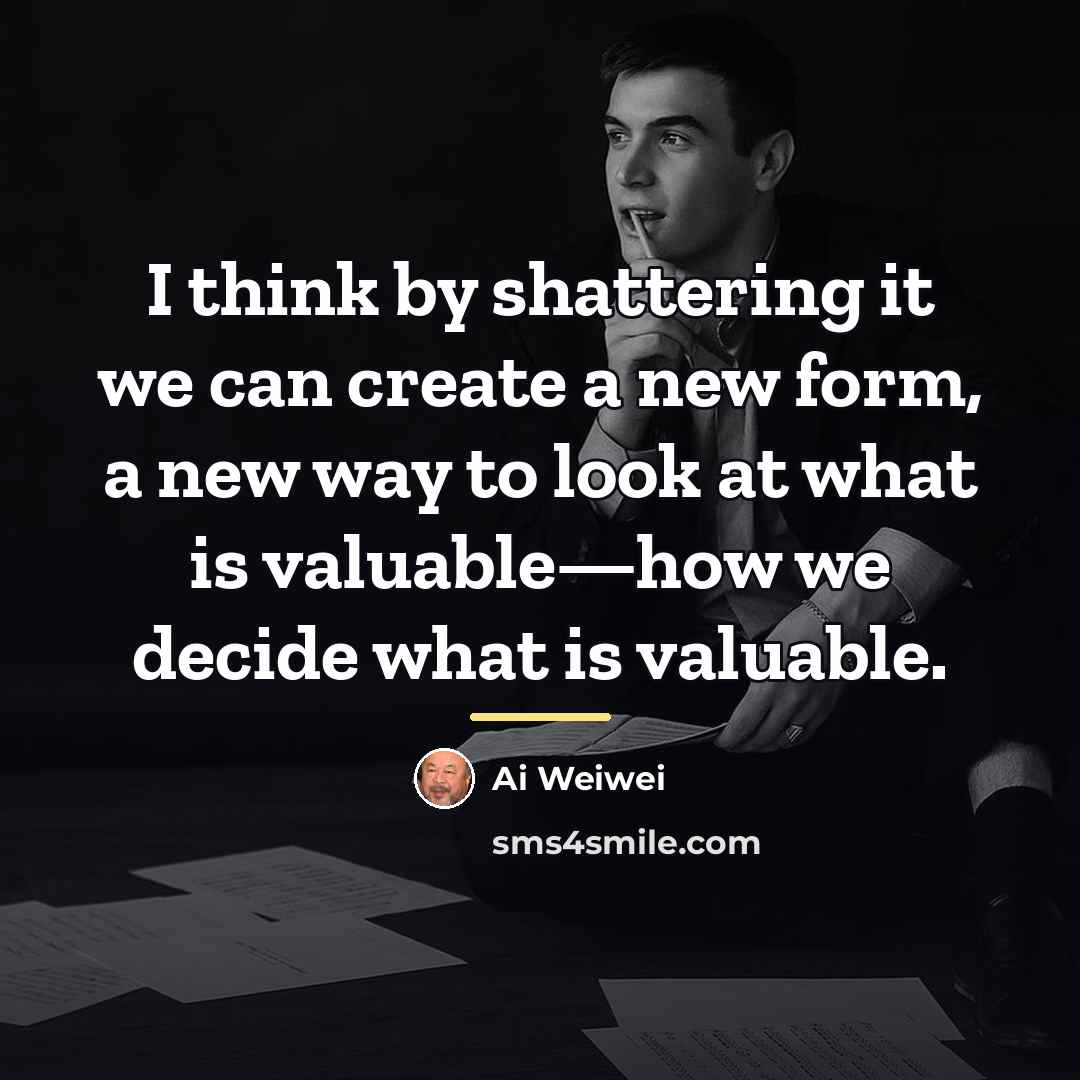 “I think by shattering it we can create a new…” quote by Ai Weiwei