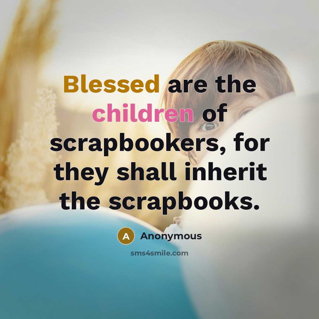 “Blessed are the children of scrapbookers, for they shall inherit…” quote by Anonymous