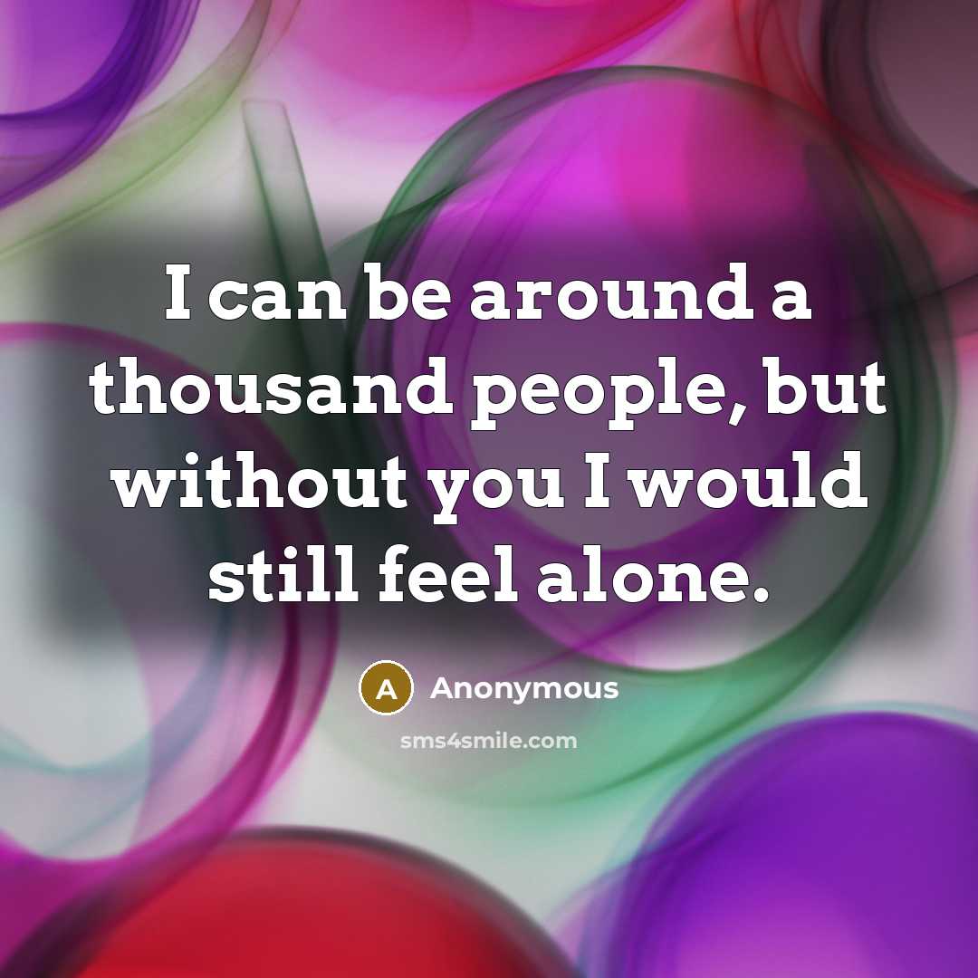 “I can be around a thousand people, but without you I would still feel alone.” quote by Anonymous