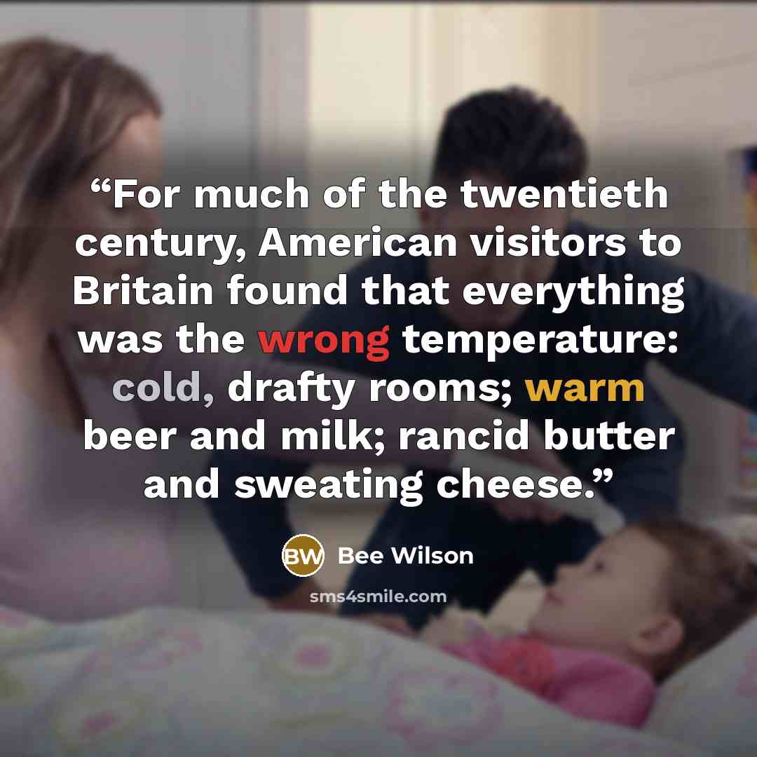 “For much of the twentieth century, American visitors to Britain found that everything was the wrong temperature: cold, drafty rooms; warm beer and milk; rancid butter and sweating cheese.” quote by Bee Wilson