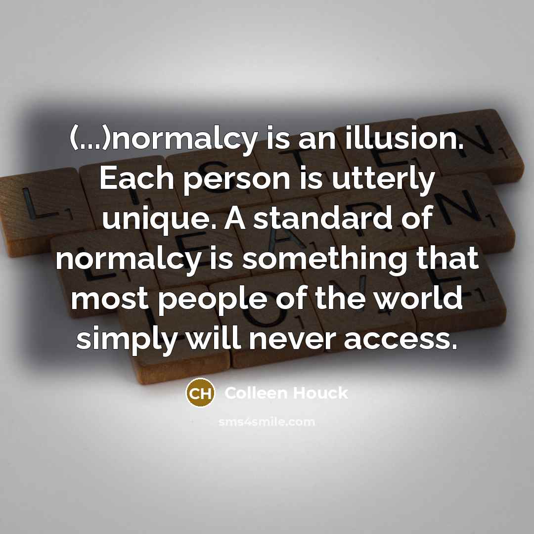 “(...)normalcy is an illusion. Each person is utterly unique. A…” quote by Colleen Houck