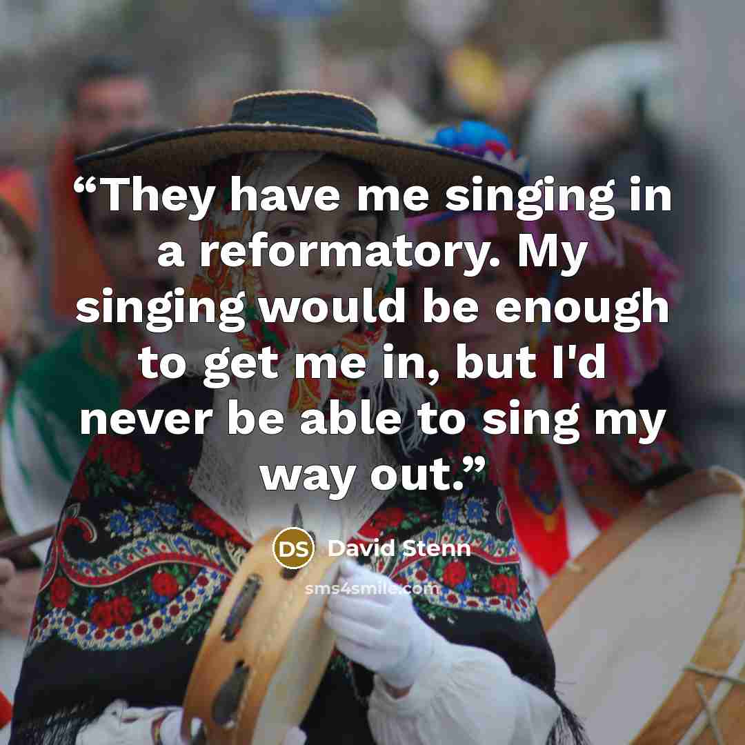 “They have me singing in a reformatory. My singing would be enough to get me in, but I'd never be able to sing my way out.” quote by David Stenn