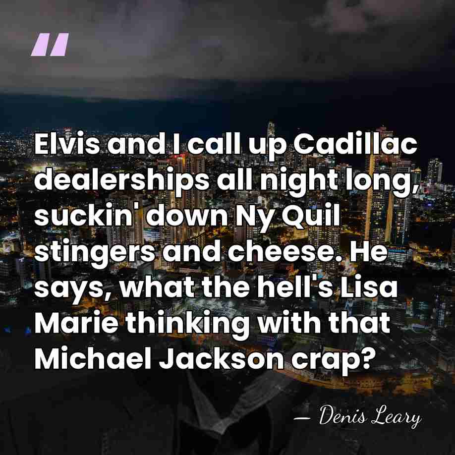 Elvis and I call up Cadillac dealerships all night long, suckin' down&hellip; - Denis Leary