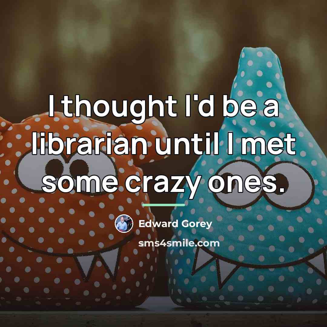 “I thought I'd be a librarian until I met some…” quote by Edward Gorey