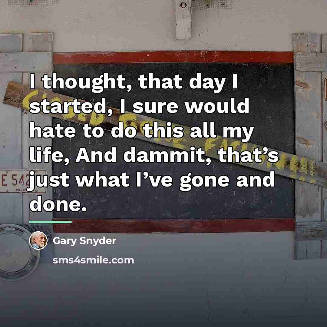 “I thought, that day I started, I sure would hate…” quote by Gary Snyder
