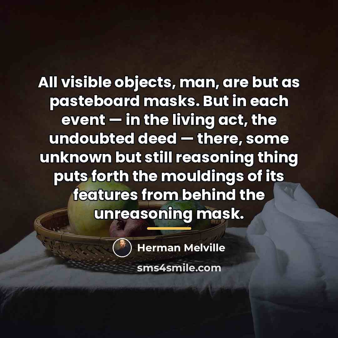 “All visible objects, man, are but as pasteboard masks. But…” quote by Herman Melville
