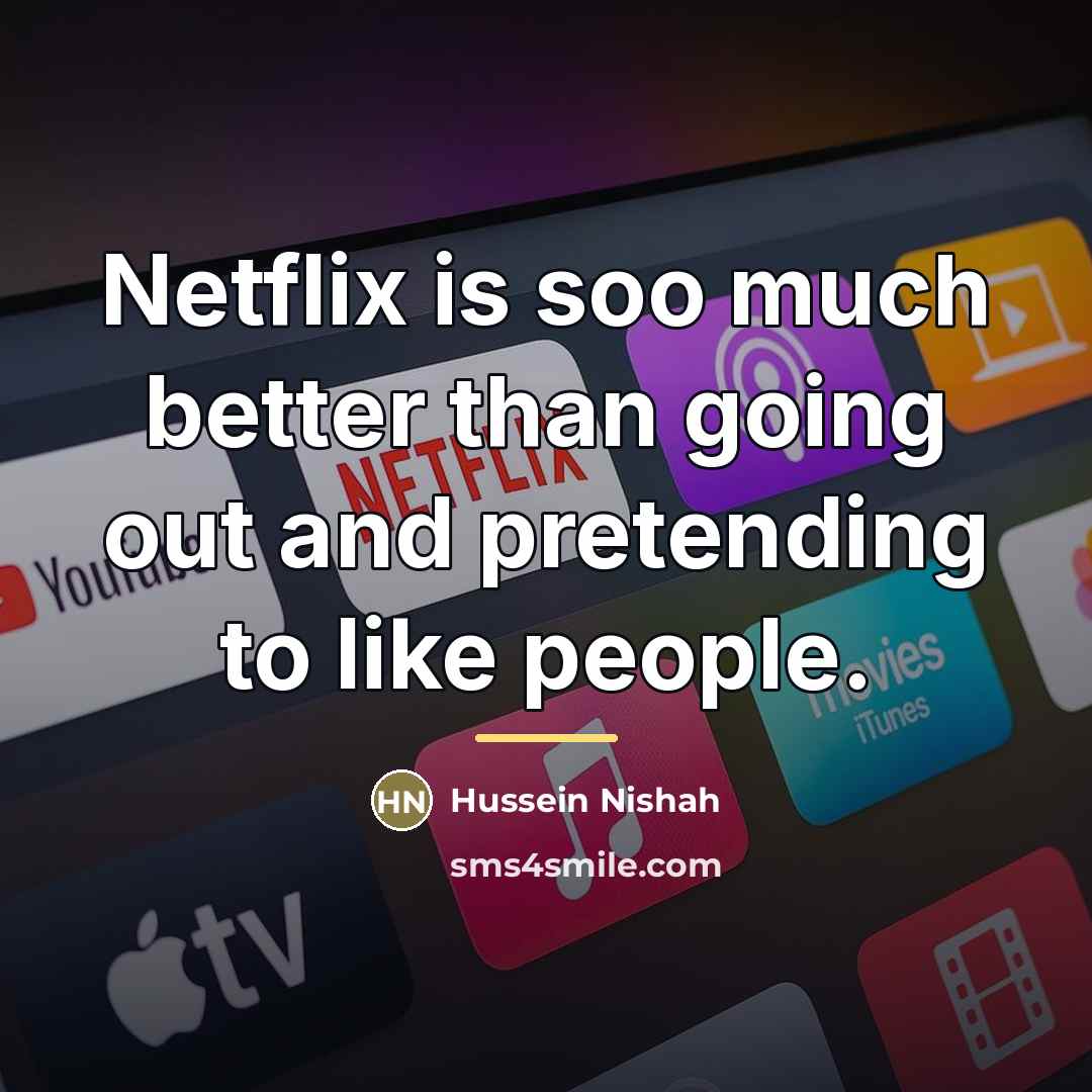 “Netflix is soo much better than going out and pretending…” quote by Hussein Nishah