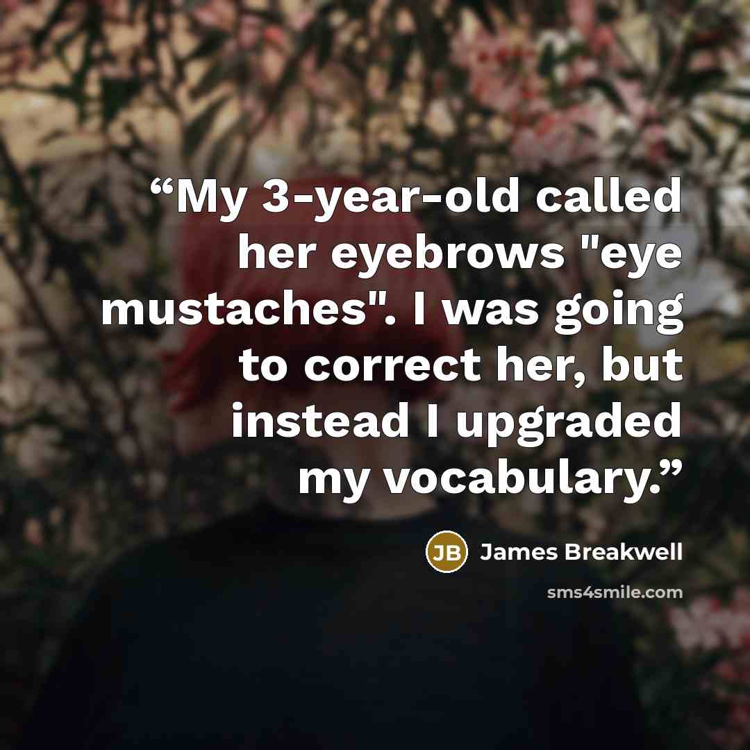 “My 3-year-old called her eyebrows "eye mustaches". I was going to correct her, but instead I upgraded my vocabulary.” quote by James Breakwell