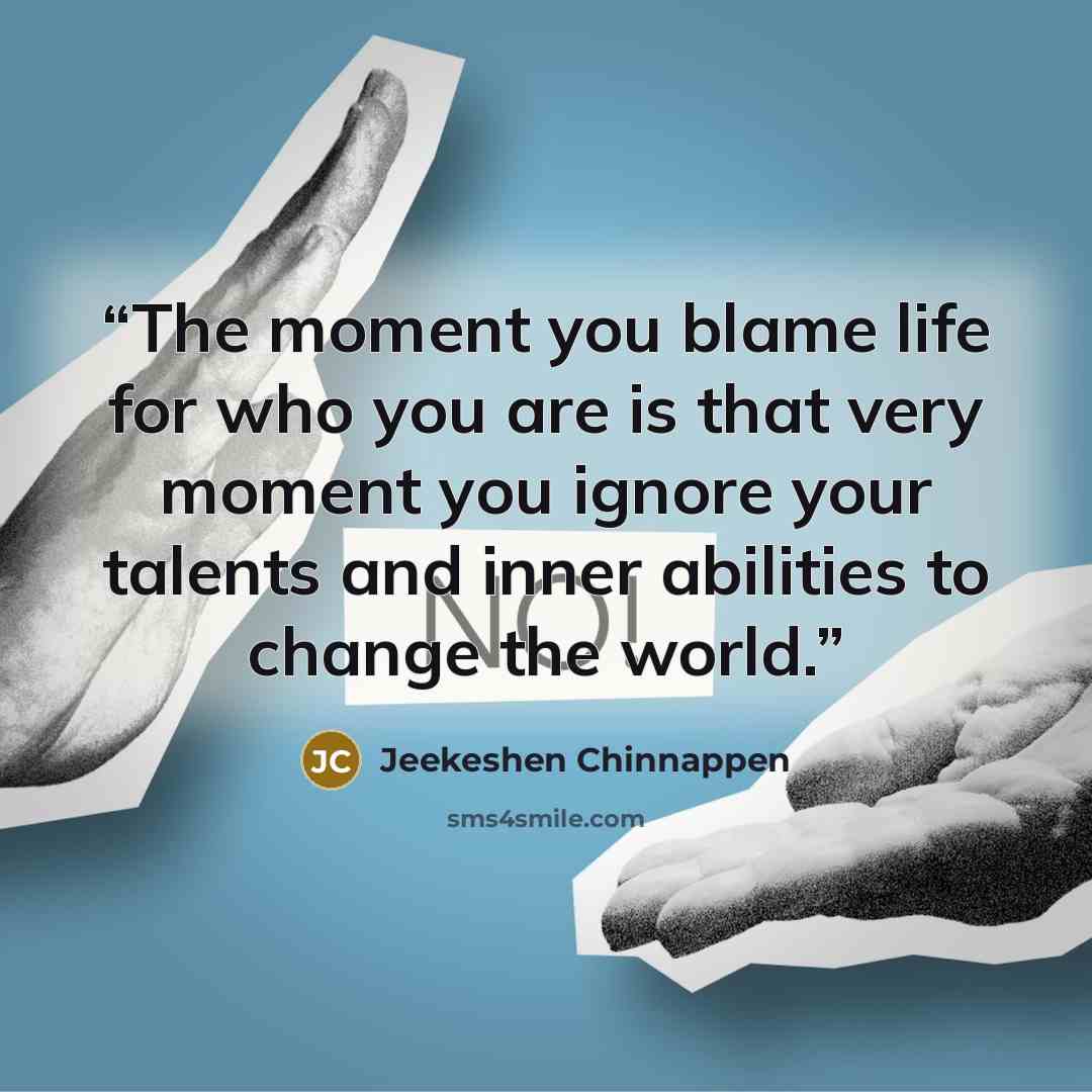 “The moment you blame life for who you are is that very moment you ignore your talents and inner abilities to change the world.” quote by Jeekeshen Chinnappen
