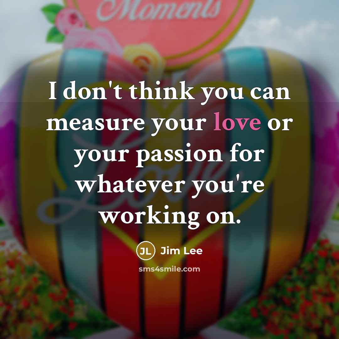 “I don't think you can measure your love or your…” quote by Jim Lee