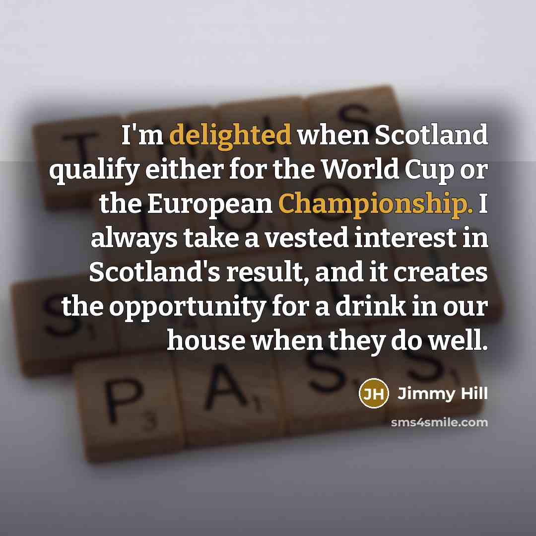 “I'm delighted when Scotland qualify either for the World Cup or the European Championship. I always take a vested interest in Scotland's result, and it creates the opportunity for a drink in our house when they do well.” quote by Jimmy Hill