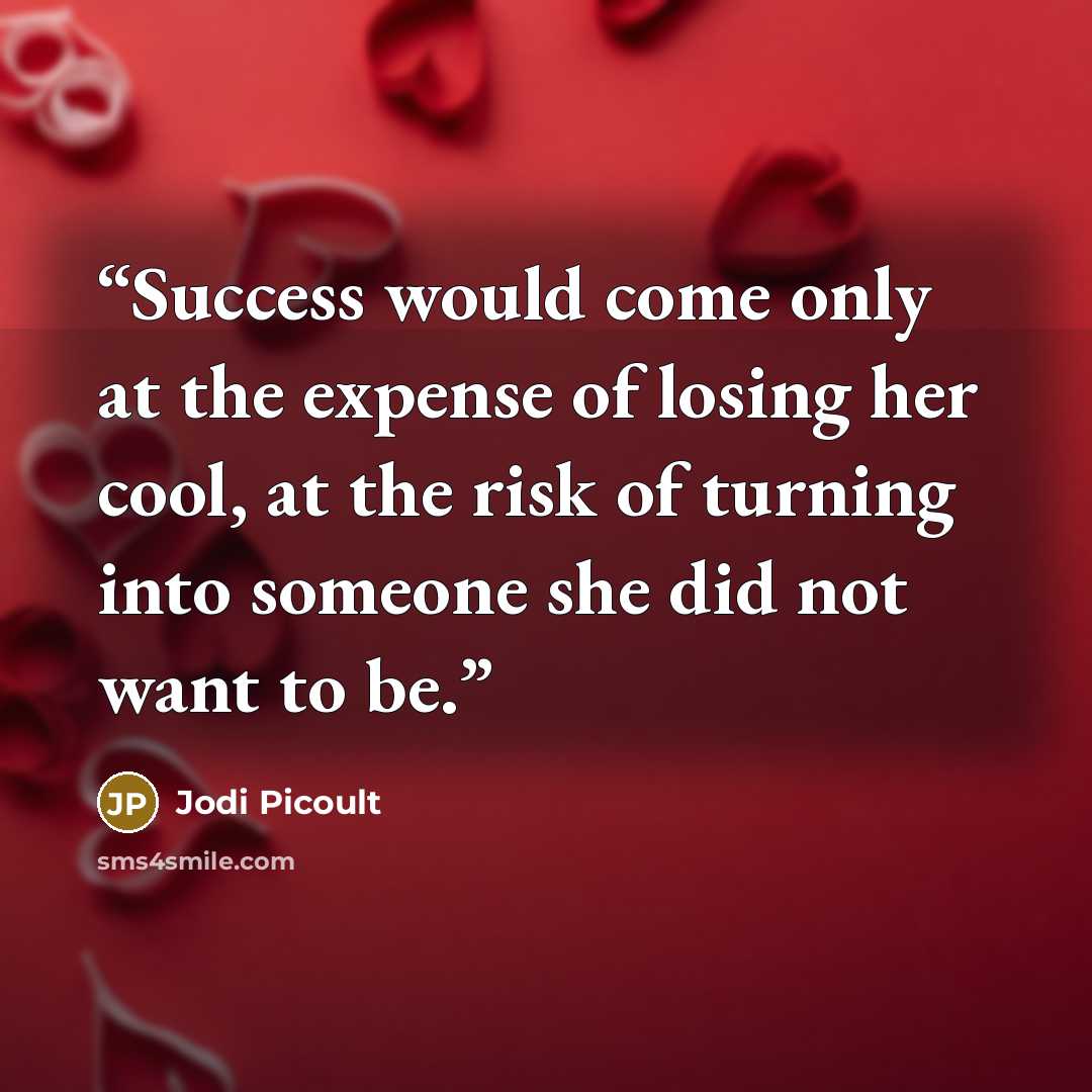 “Success would come only at the expense of losing her cool, at the risk of turning into someone she did not want to be.” quote by Jodi Picoult