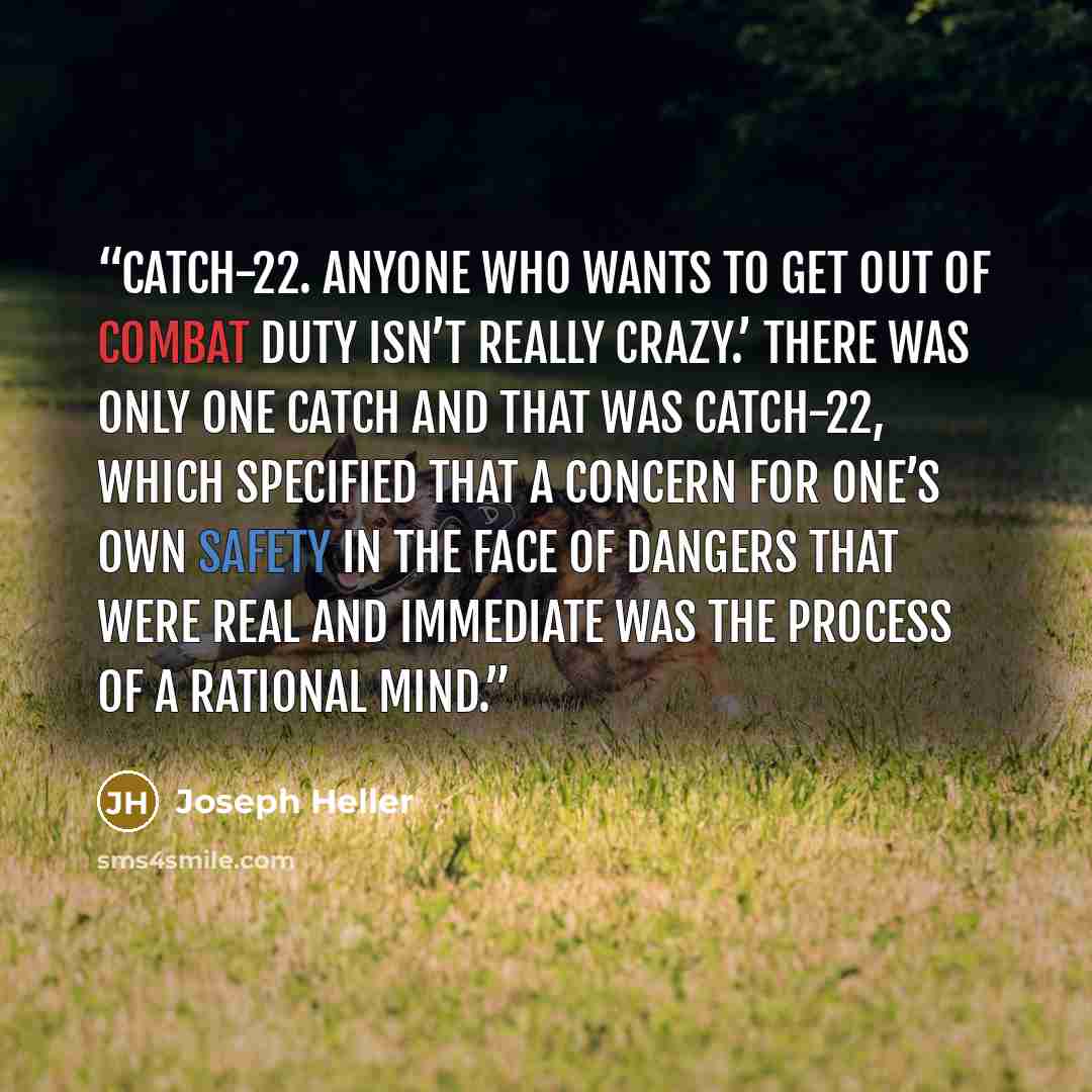 “Catch-22. Anyone who wants to get out of combat duty isn’t really crazy.’ There was only one catch and that was Catch-22, which specified that a concern for one’s own safety in the face of dangers that were real and immediate was the process of a rational mind.” quote by Joseph Heller