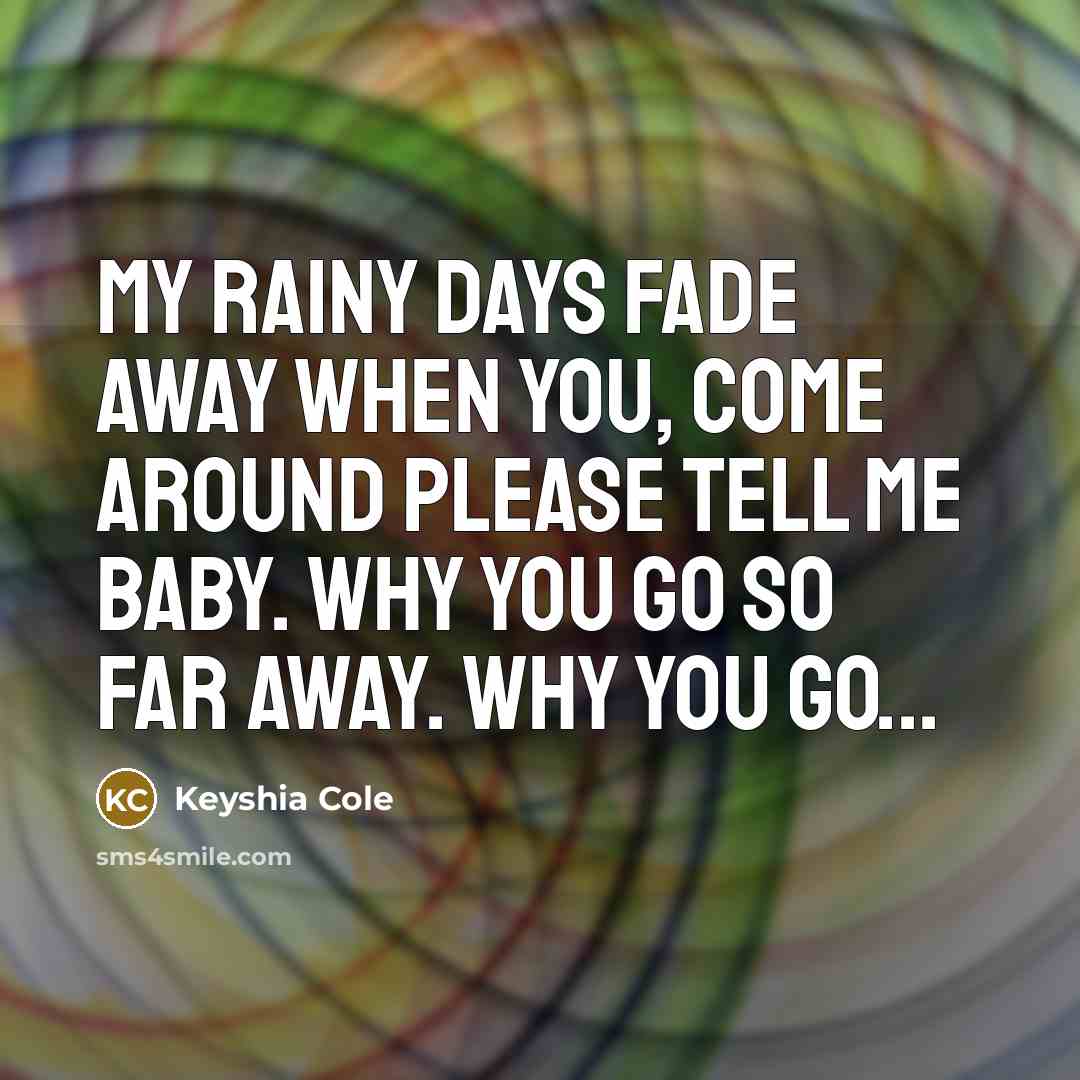 “My rainy days fade away when you, come around please tell me baby. Why you go so far away. Why you go...” quote by Keyshia Cole