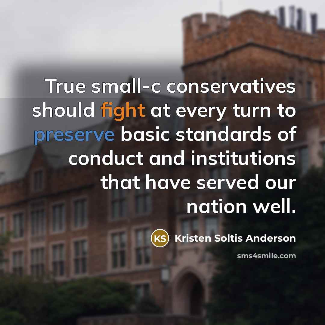 “True small-c conservatives should fight at every turn to preserve basic standards of conduct and institutions that have served our nation well.” quote by Kristen Soltis Anderson