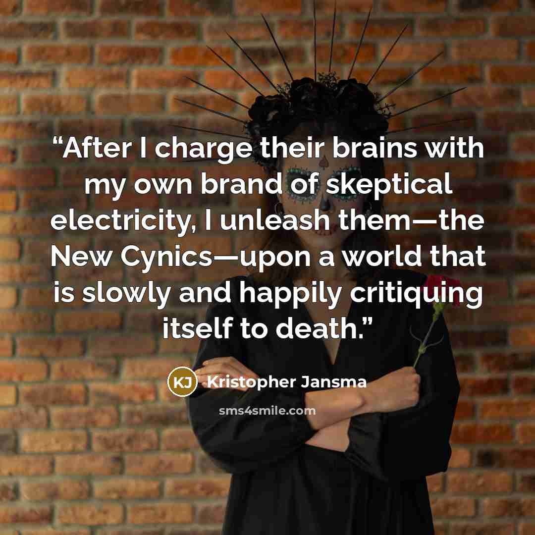 “After I charge their brains with my own brand of skeptical electricity, I unleash them—the New Cynics—upon a world that is slowly and happily critiquing itself to death.” quote by Kristopher Jansma