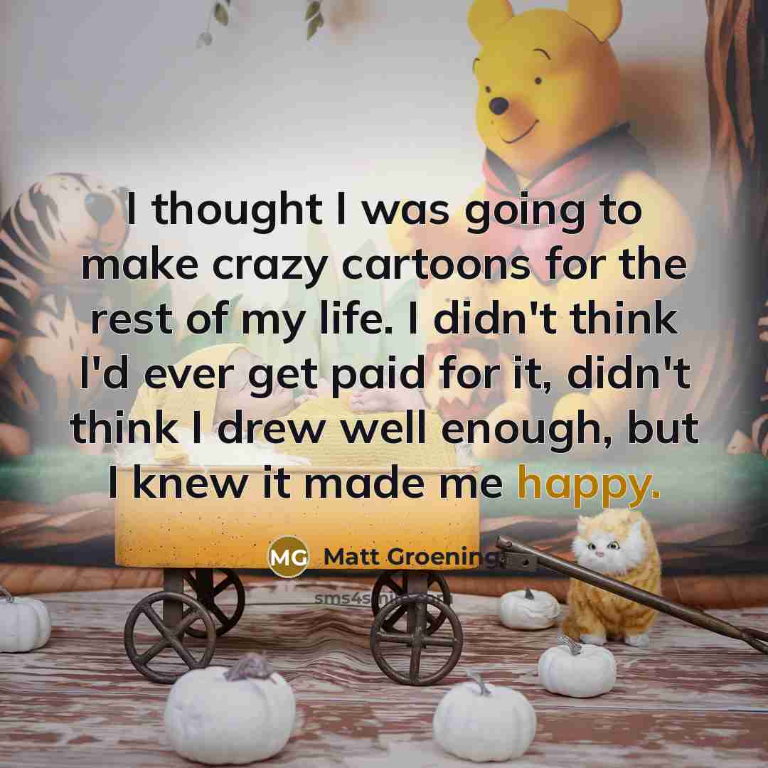“I thought I was going to make crazy cartoons for…” quote by Matt Groening