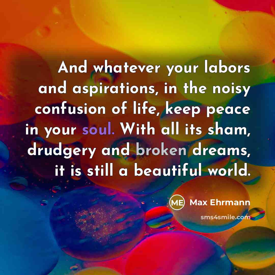 “And whatever your labors and aspirations, in the noisy confusion…” quote by Max Ehrmann