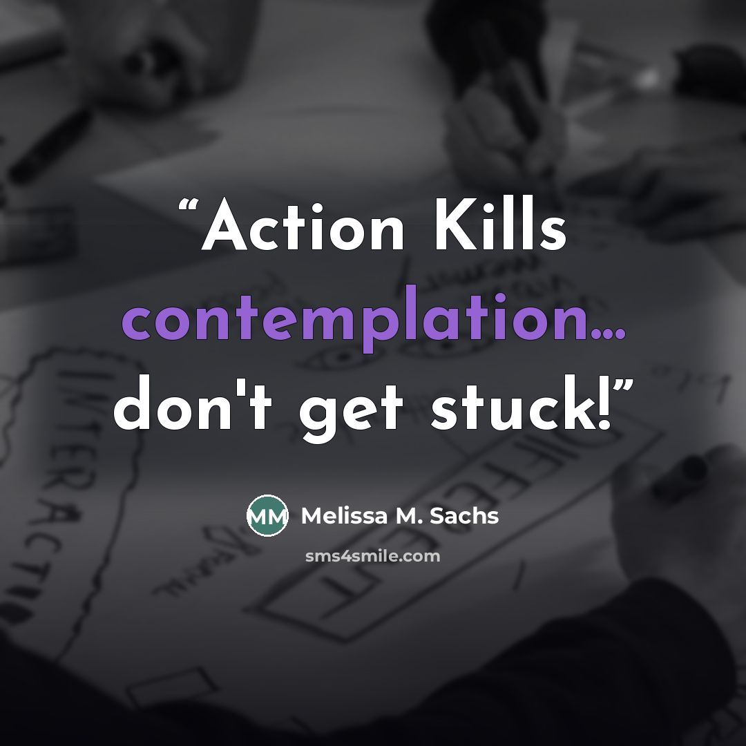 “Action Kills contemplation... don't get stuck!” quote by Melissa M. Sachs