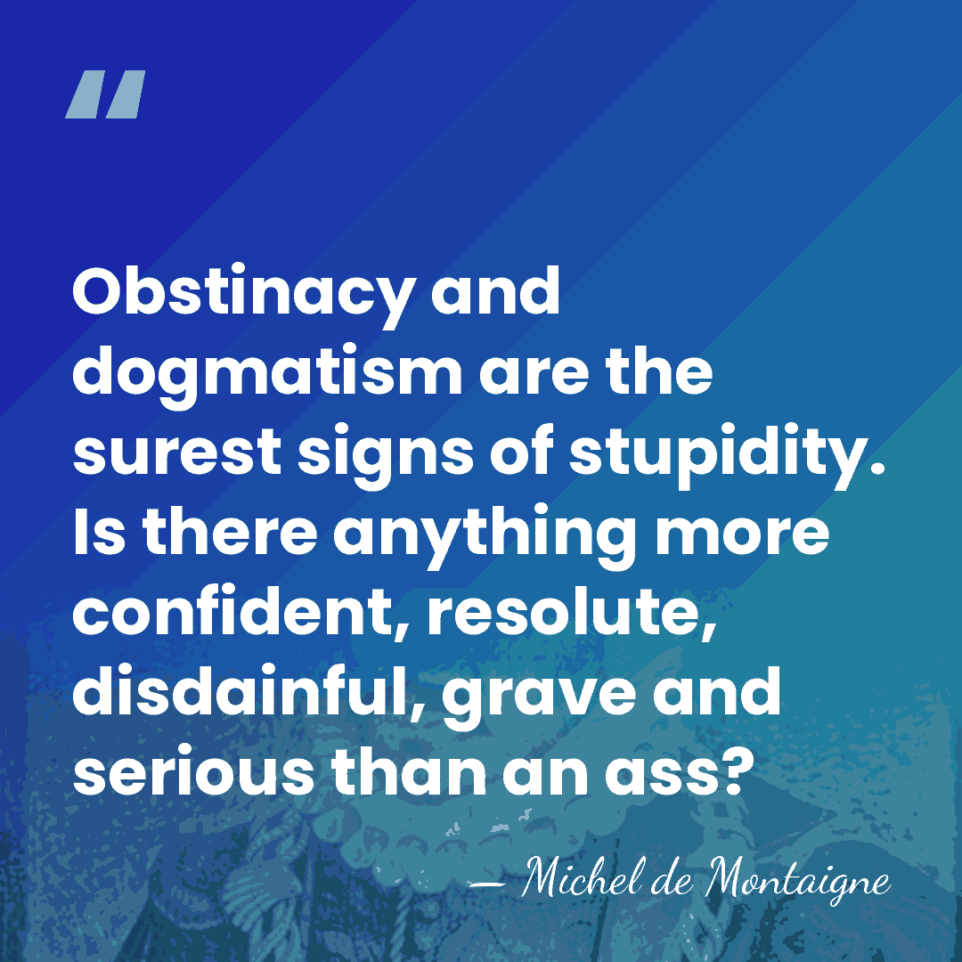 Obstinacy and dogmatism are the surest signs of stupidity. Is there anything&hellip; - Michel de Montaigne