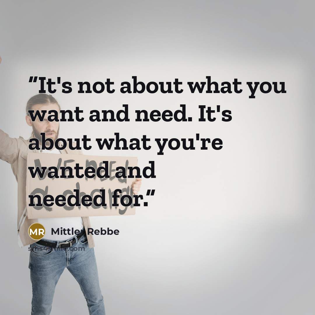 “It's not about what you want and need. It's about what you're wanted and needed for.” quote by Mittler Rebbe