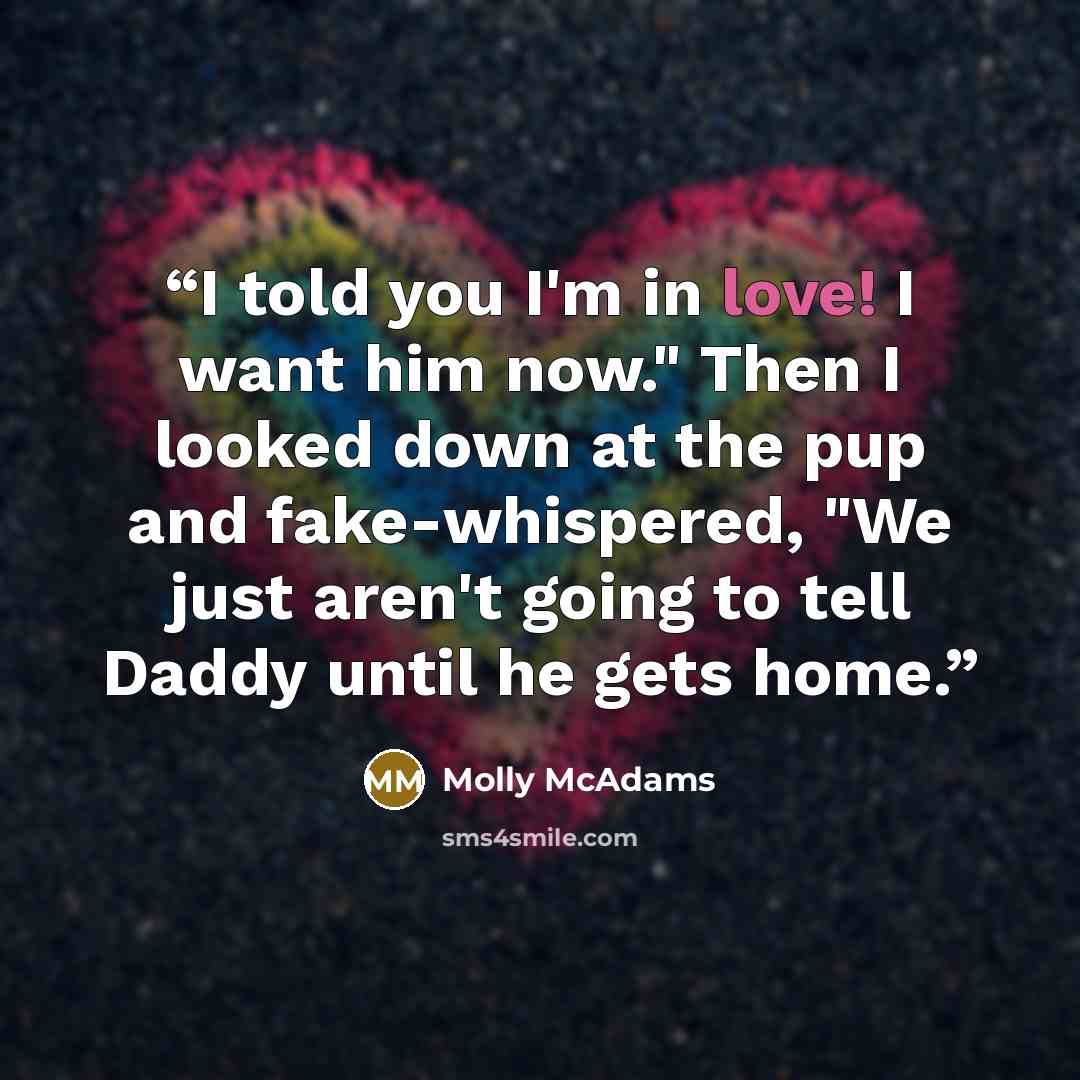 “I told you I'm in love! I want him now." Then I looked down at the pup and fake-whispered, "We just aren't going to tell Daddy until he gets home.” quote by Molly McAdams