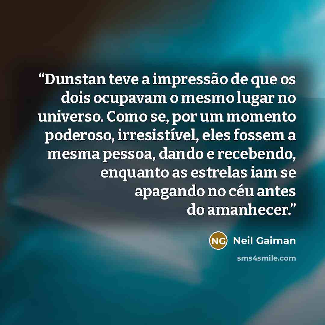 “Dunstan teve a impressão de que os dois ocupavam o mesmo lugar no universo. Como se, por um momento poderoso, irresistível, eles fossem a mesma pessoa, dando e recebendo, enquanto as estrelas iam se apagando no céu antes do amanhecer.” quote by Neil Gaiman