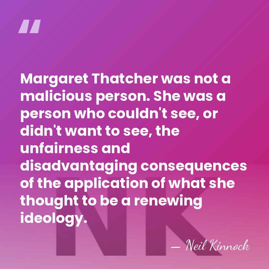 Margaret Thatcher was not a malicious person. She was a person who&hellip; - Neil Kinnock