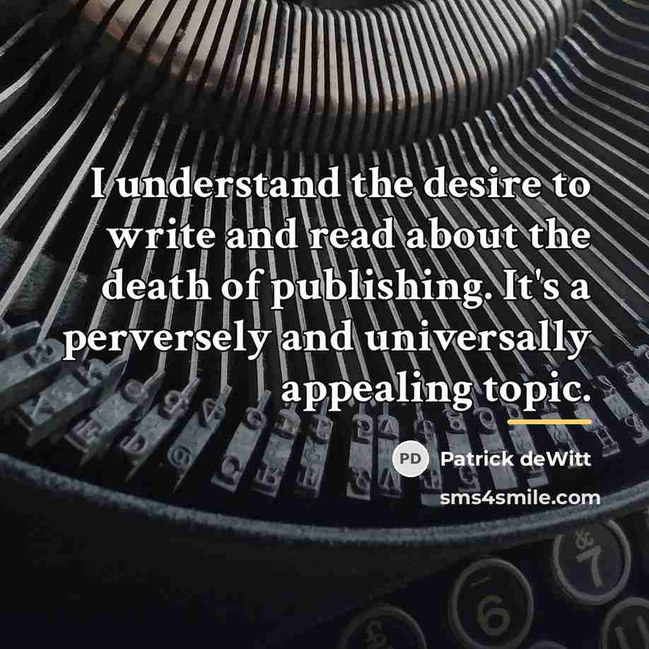 “I understand the desire to write and read about the…” quote by Patrick deWitt